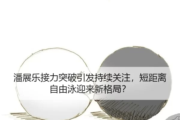 潘展乐接力突破引发持续关注，短距离自由泳迎来新格局？