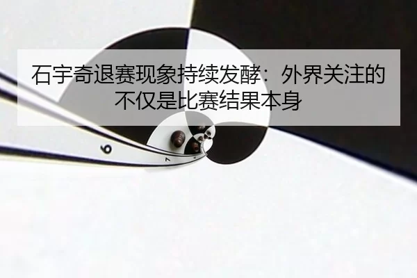 石宇奇退赛现象持续发酵：外界关注的不仅是比赛结果本身